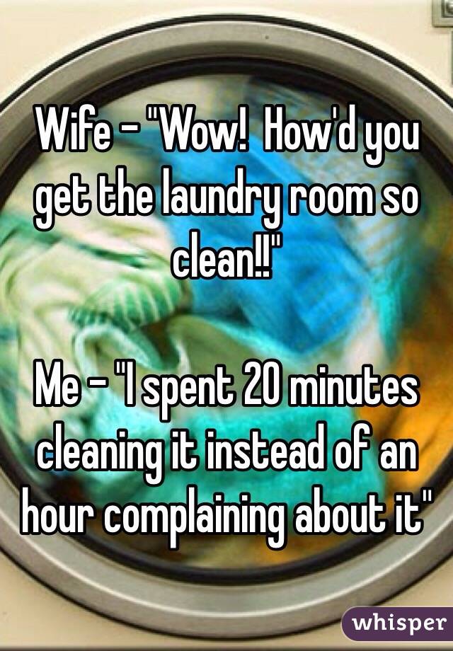 Wife - "Wow!  How'd you get the laundry room so clean!!"

Me - "I spent 20 minutes cleaning it instead of an hour complaining about it"