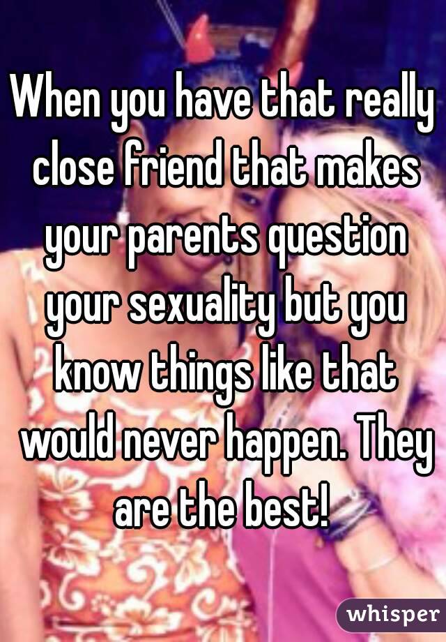 When you have that really close friend that makes your parents question your sexuality but you know things like that would never happen. They are the best! 