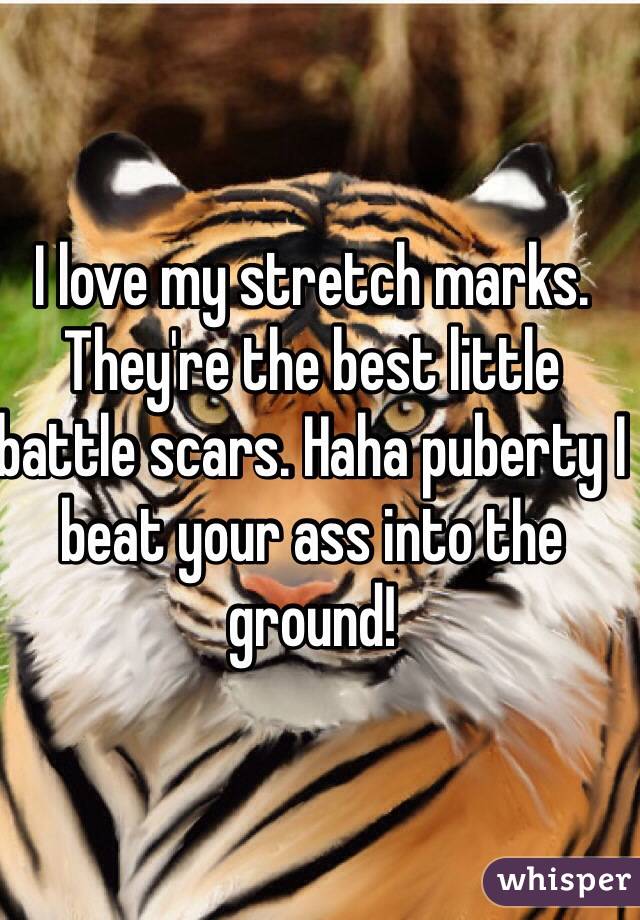 I love my stretch marks. They're the best little battle scars. Haha puberty I beat your ass into the ground!