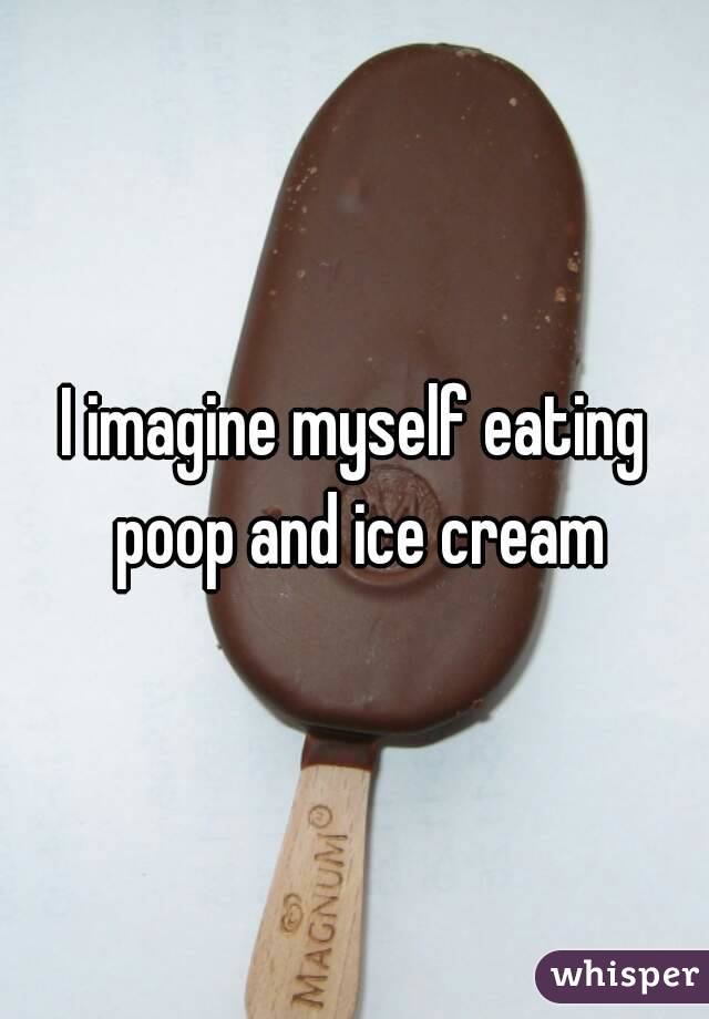 I imagine myself eating poop and ice cream