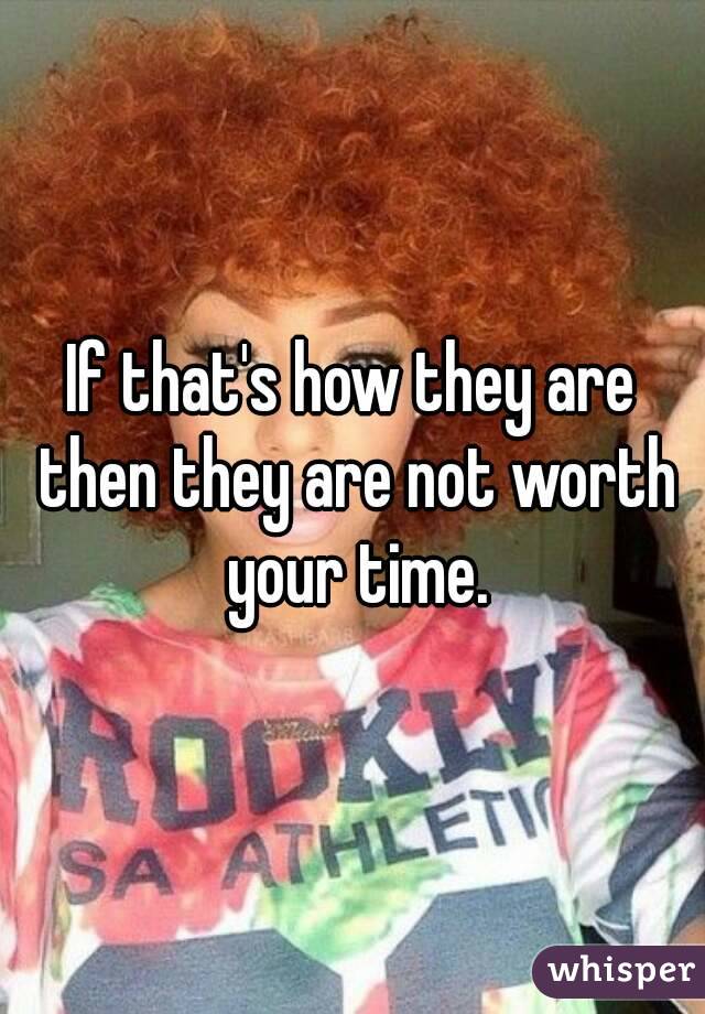If that's how they are then they are not worth your time.