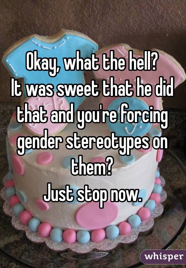 Okay, what the hell?
It was sweet that he did that and you're forcing gender stereotypes on them?
Just stop now.