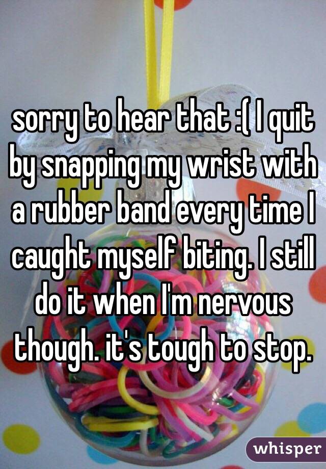 sorry to hear that :( I quit by snapping my wrist with a rubber band every time I caught myself biting. I still do it when I'm nervous though. it's tough to stop.
