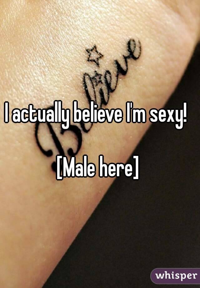 I actually believe I'm sexy! 

[Male here]