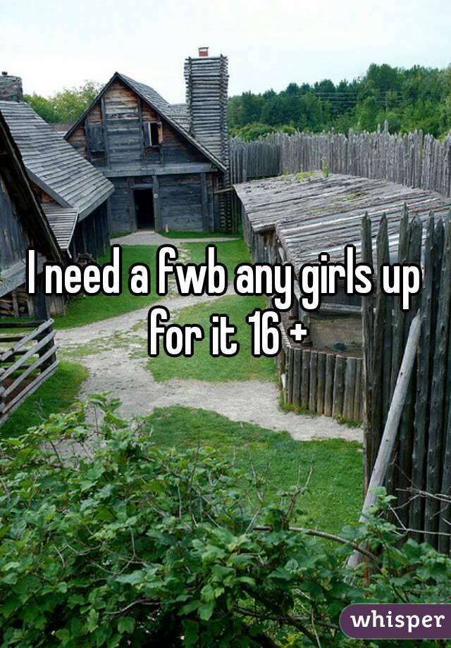 I need a fwb any girls up for it 16 +
