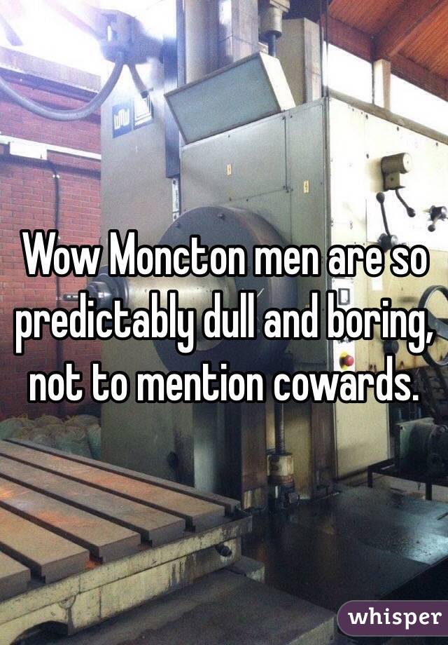 Wow Moncton men are so predictably dull and boring, not to mention cowards.