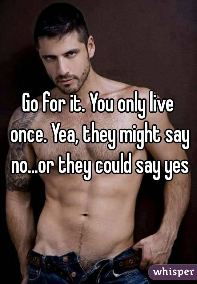 Go for it. You only live once. Yea, they might say no...or they could say yes