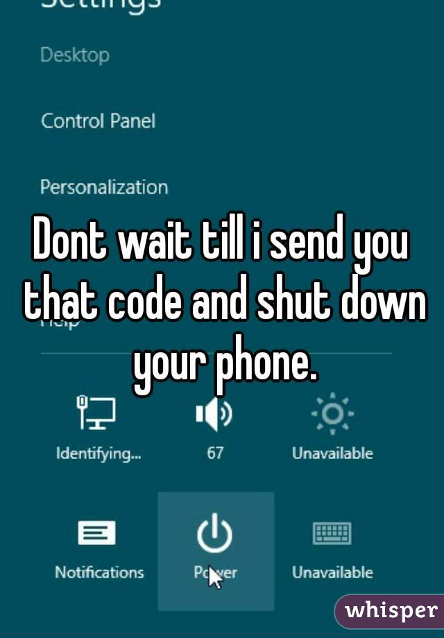 Dont wait till i send you that code and shut down your phone.