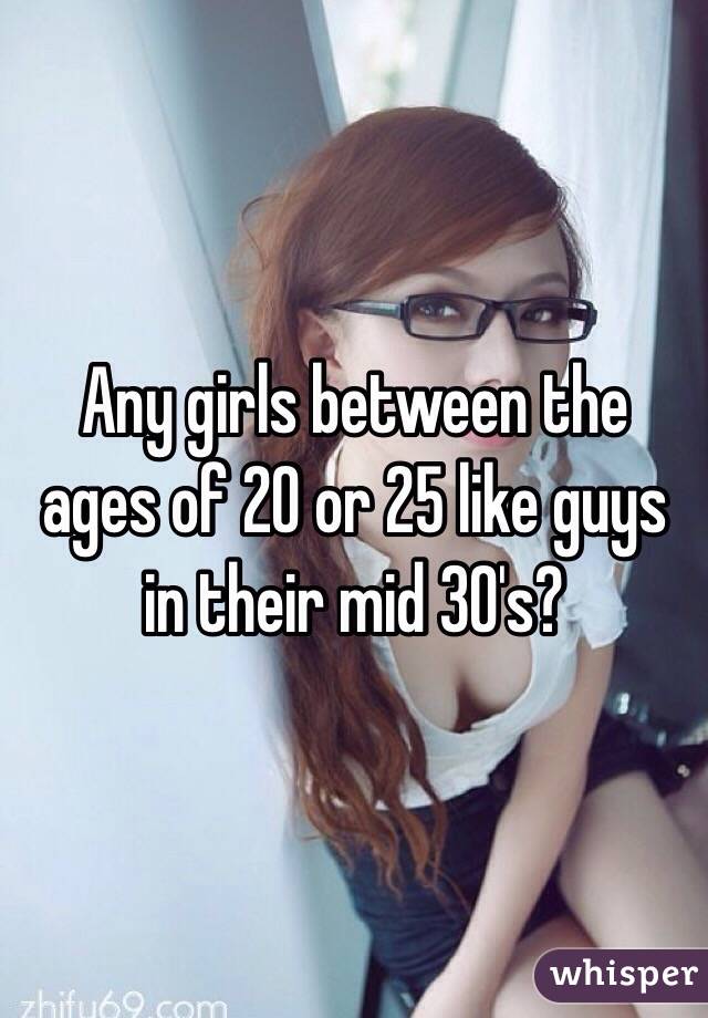 Any girls between the ages of 20 or 25 like guys in their mid 30's?
