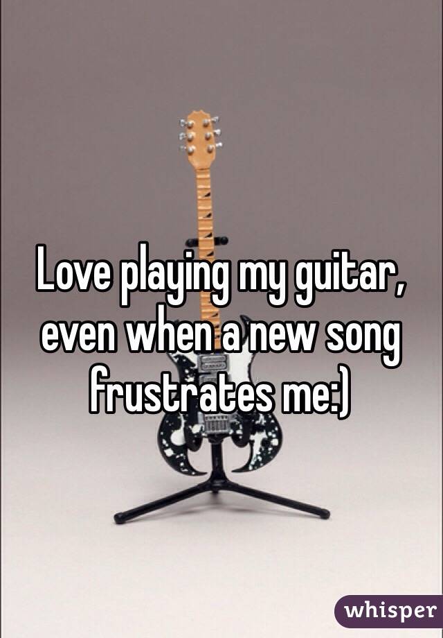 Love playing my guitar, even when a new song frustrates me:)