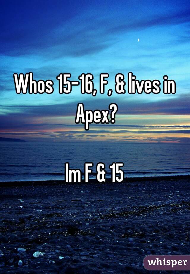Whos 15-16, F, & lives in Apex?

Im F & 15