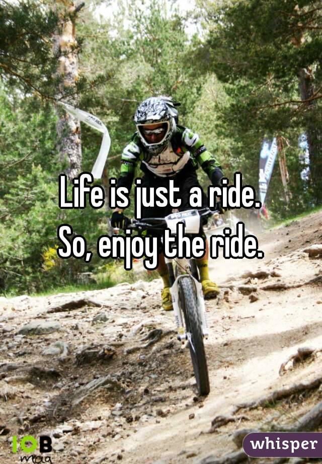 Life is just a ride.
So, enjoy the ride.