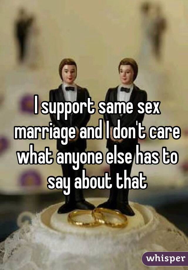 I support same sex marriage and I don't care what anyone else has to say about that 