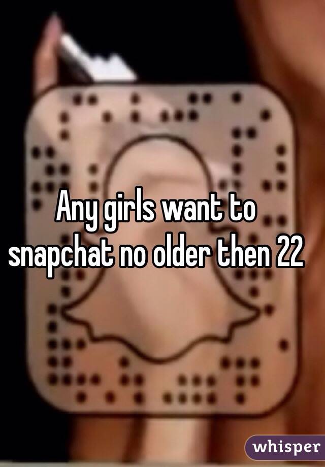 Any girls want to snapchat no older then 22