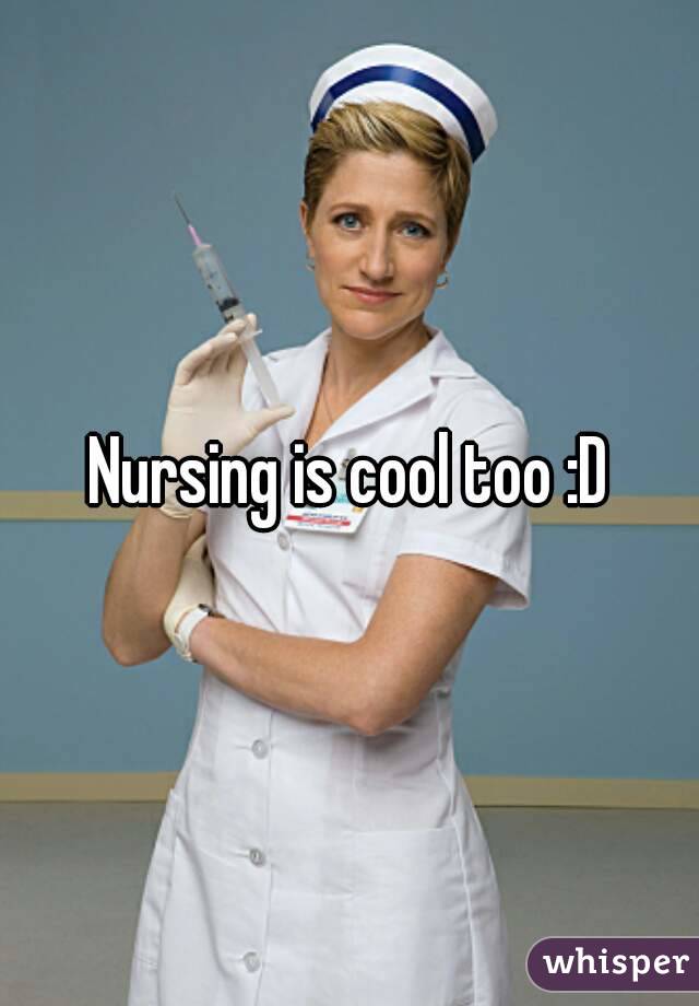 Nursing is cool too :D