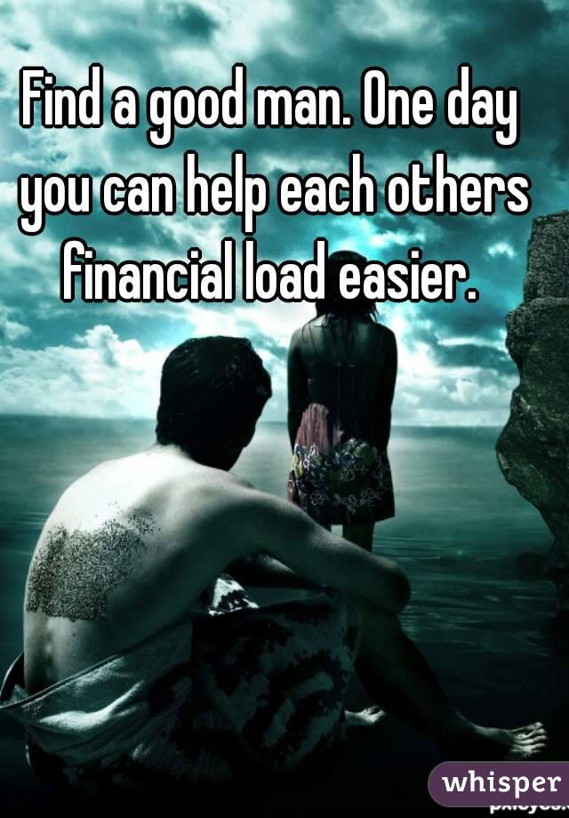 Find a good man. One day you can help each others financial load easier. 
