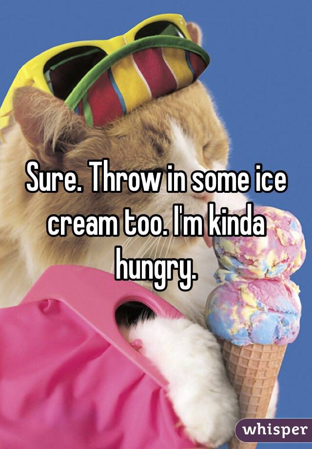 Sure. Throw in some ice cream too. I'm kinda hungry. 
