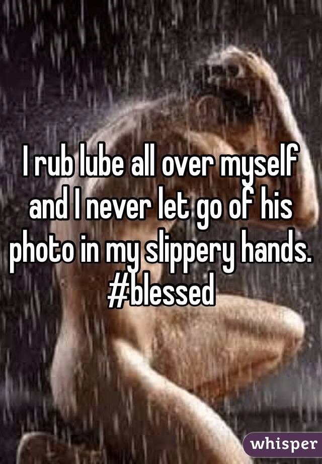 I rub lube all over myself and I never let go of his photo in my slippery hands. #blessed