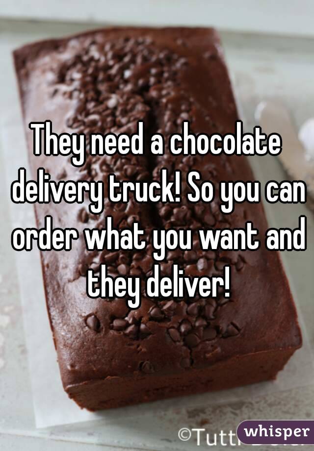 They need a chocolate delivery truck! So you can order what you want and they deliver!