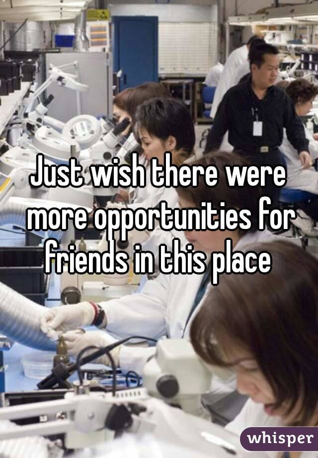 Just wish there were more opportunities for friends in this place 