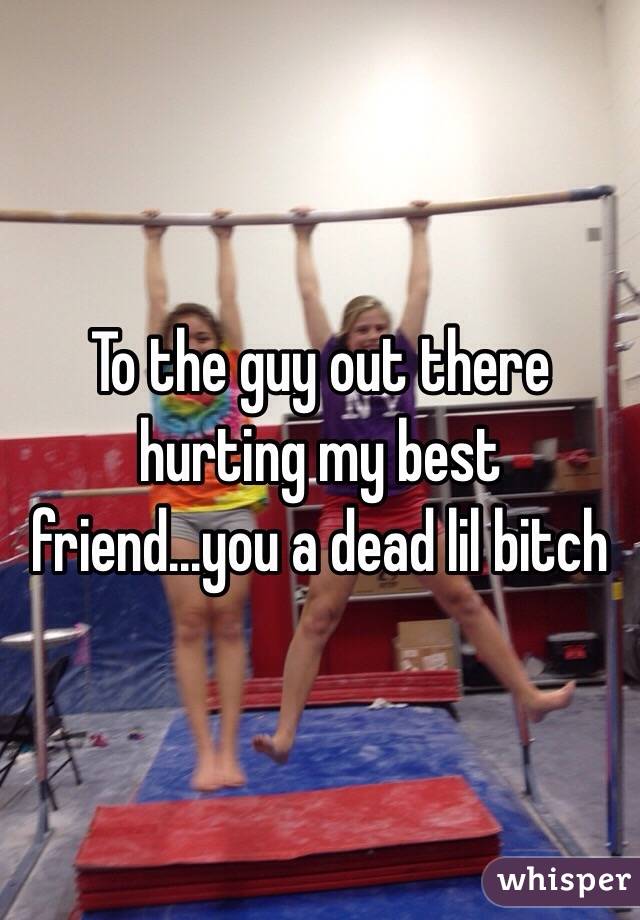 To the guy out there hurting my best friend...you a dead lil bitch