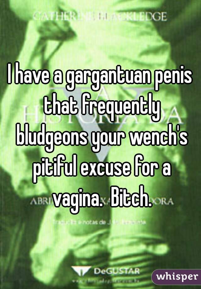 I have a gargantuan penis that frequently bludgeons your wench's pitiful excuse for a vagina.  Bitch.