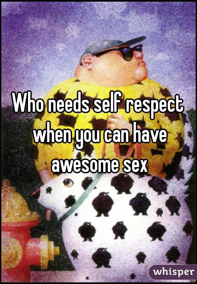 Who needs self respect when you can have awesome sex