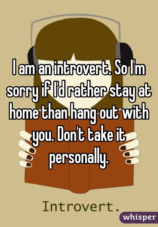 I am an introvert. So I'm sorry if I'd rather stay at home than hang out with you. Don't take it personally.