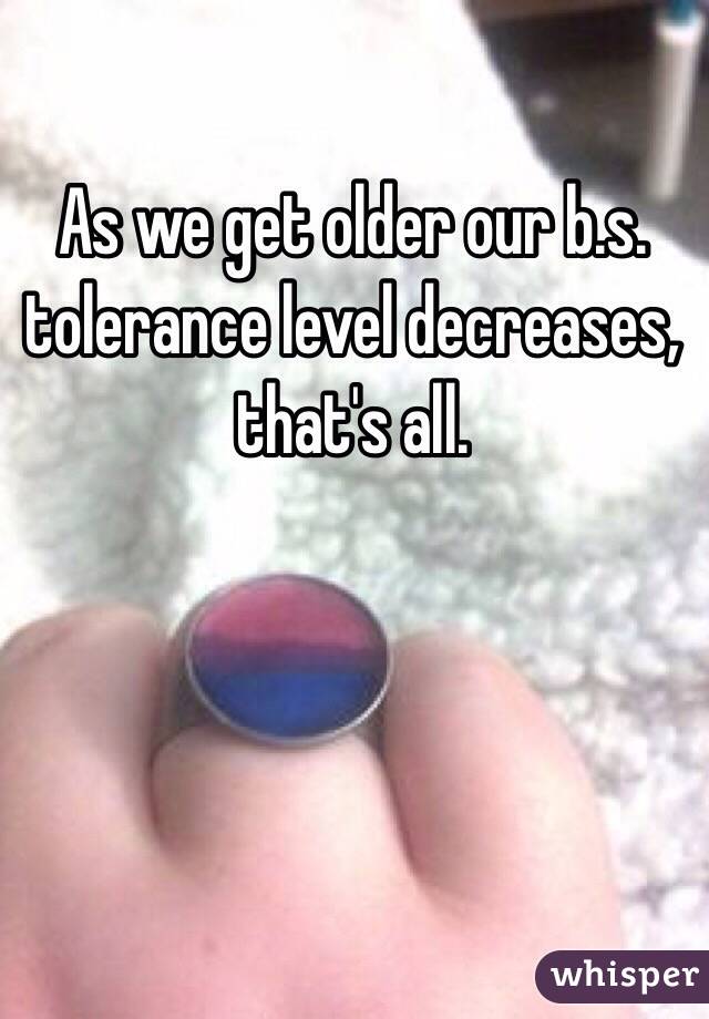 As we get older our b.s. tolerance level decreases, that's all.