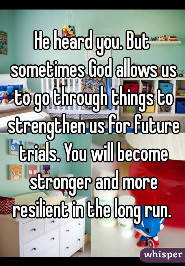 He heard you. But sometimes God allows us to go through things to strengthen us for future trials. You will become stronger and more resilient in the long run. 