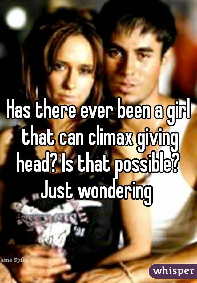 Has there ever been a girl that can climax giving head? Is that possible? 
Just wondering 