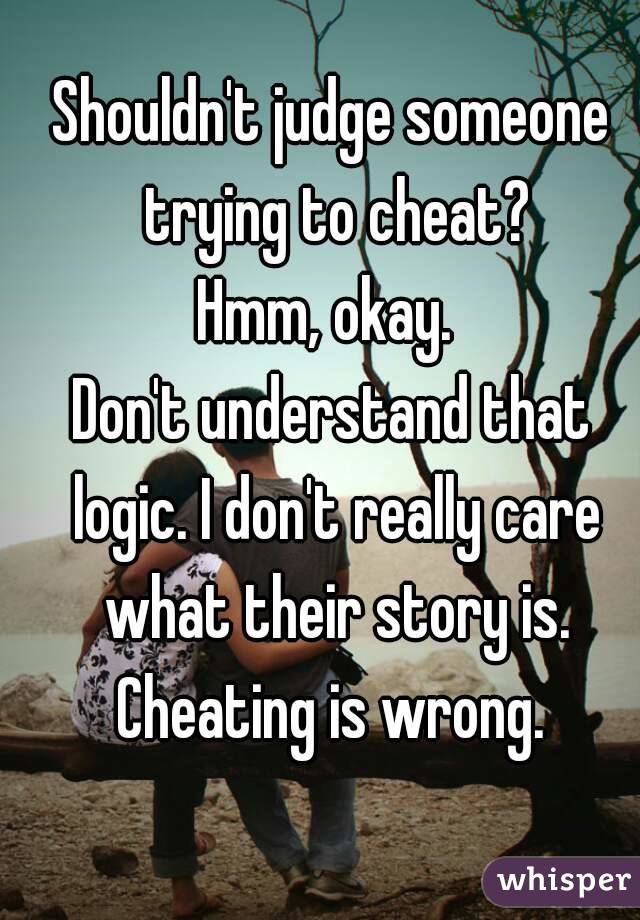 Shouldn't judge someone trying to cheat?
Hmm, okay. 
Don't understand that logic. I don't really care what their story is.
Cheating is wrong.