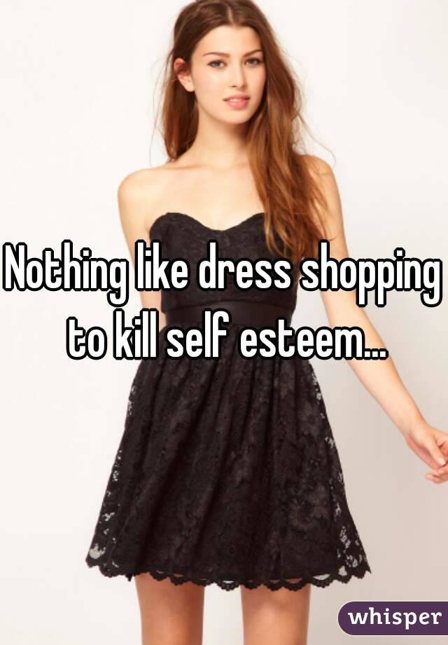 Nothing like dress shopping to kill self esteem...