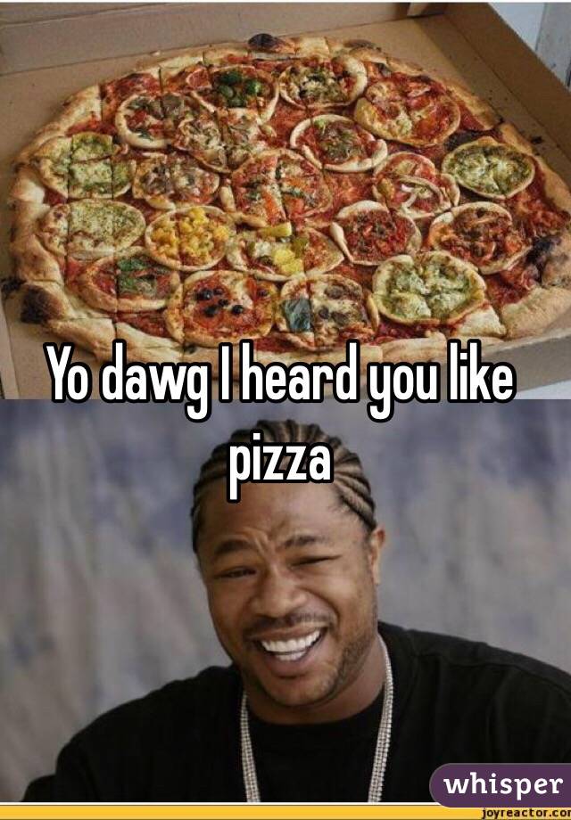 Yo dawg I heard you like pizza