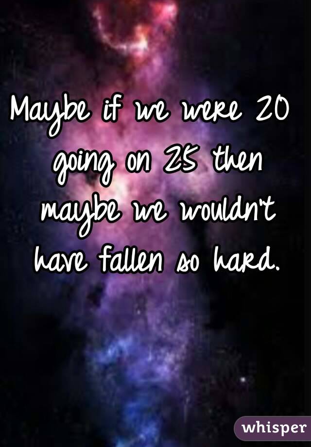 Maybe if we were 20 going on 25 then maybe we wouldn't have fallen so hard.