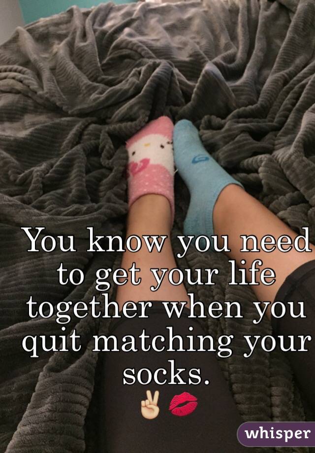 You know you need to get your life together when you quit matching your socks. 
✌🏼️💋