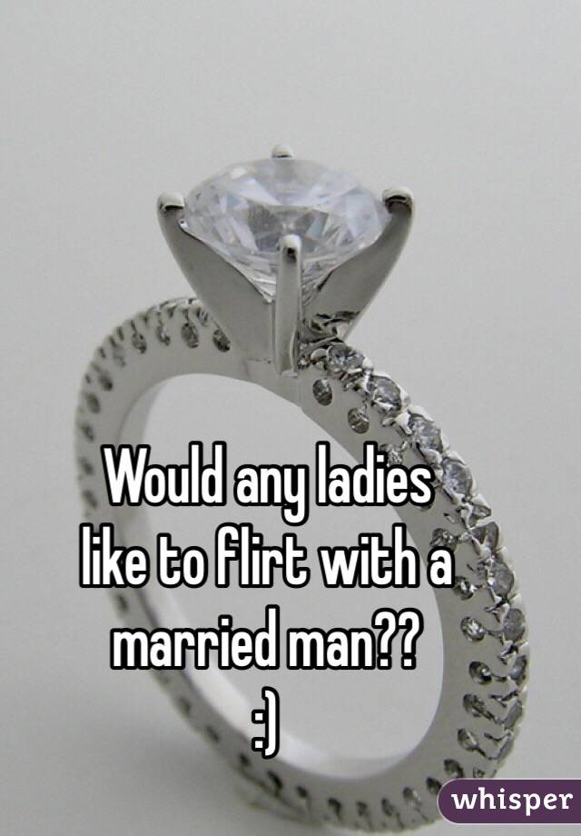 Would any ladies 
like to flirt with a 
married man??
:)