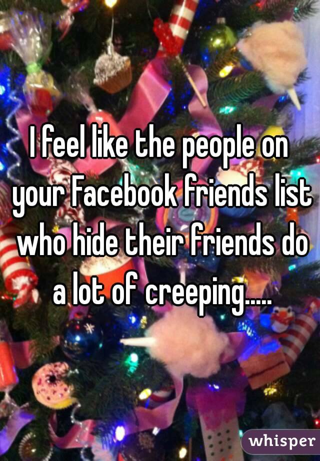 I feel like the people on your Facebook friends list who hide their friends do a lot of creeping.....