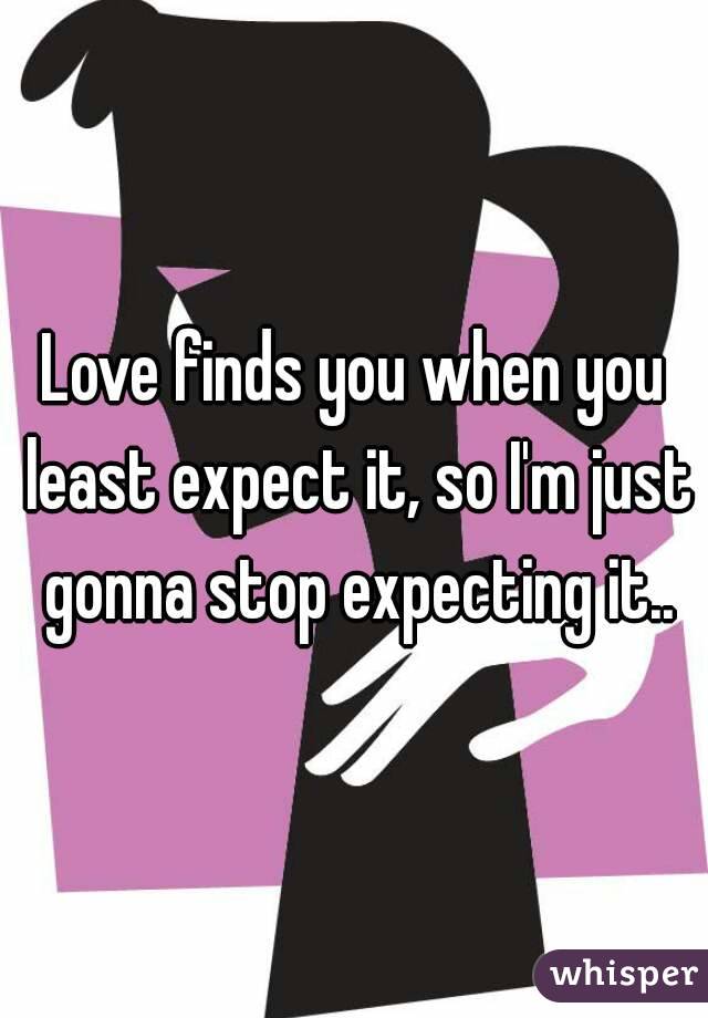 Love finds you when you least expect it, so I'm just gonna stop expecting it..