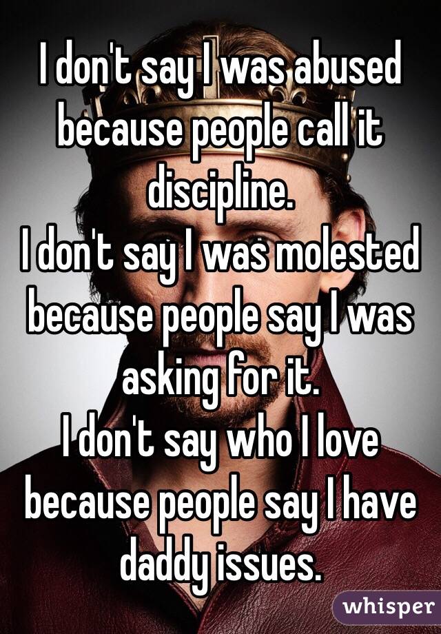 I don't say I was abused because people call it discipline. 
I don't say I was molested because people say I was asking for it. 
I don't say who I love because people say I have daddy issues.