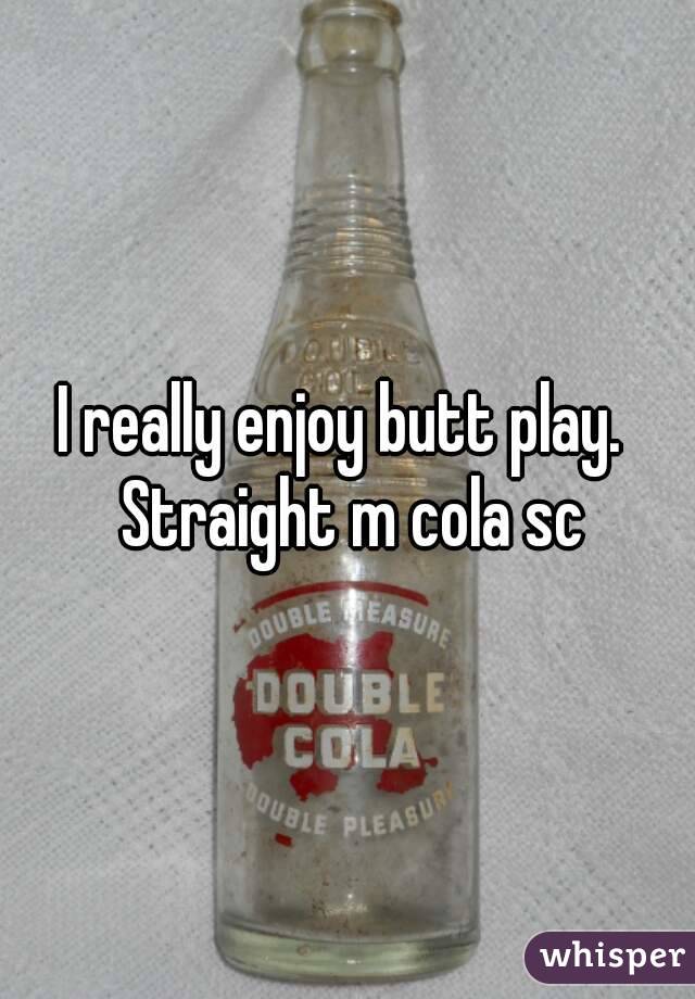 I really enjoy butt play.  Straight m cola sc