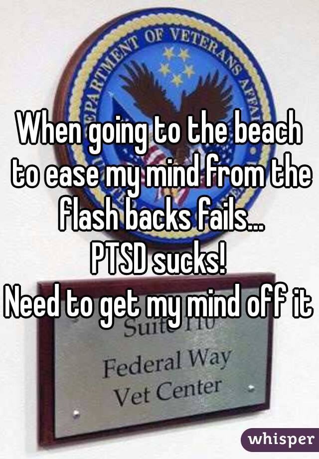When going to the beach to ease my mind from the flash backs fails...
PTSD sucks!
Need to get my mind off it
