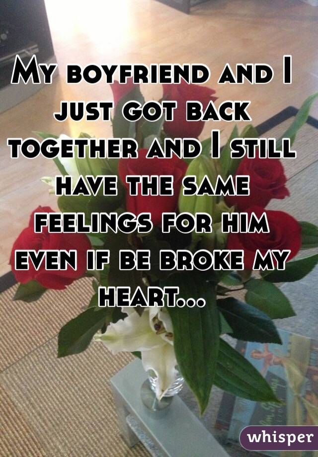 My boyfriend and I just got back together and I still have the same feelings for him even if be broke my heart... 
