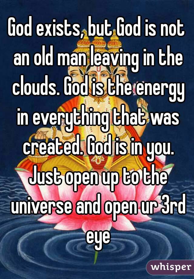 God exists, but God is not an old man leaving in the clouds. God is the energy in everything that was created. God is in you. Just open up to the universe and open ur 3rd eye