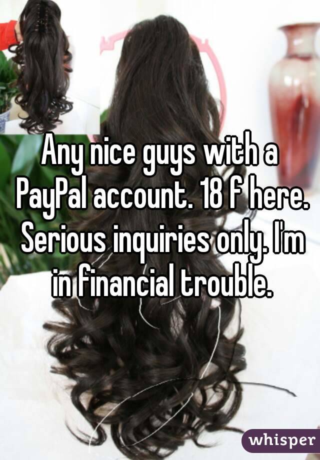Any nice guys with a PayPal account. 18 f here. Serious inquiries only. I'm in financial trouble.