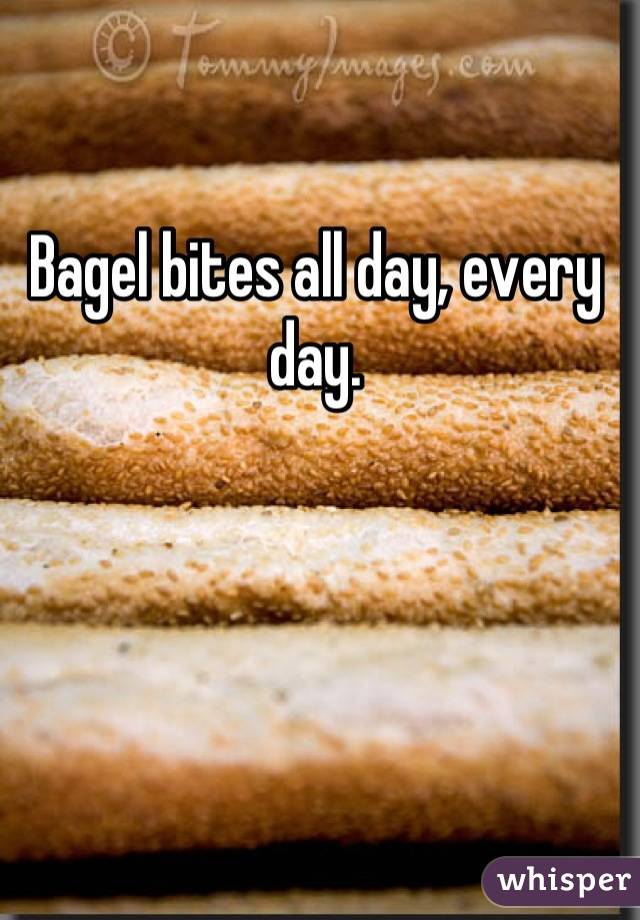 Bagel bites all day, every day.
