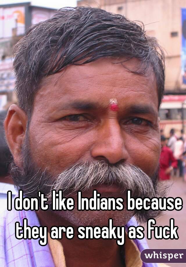 I don't like Indians because they are sneaky as fuck
