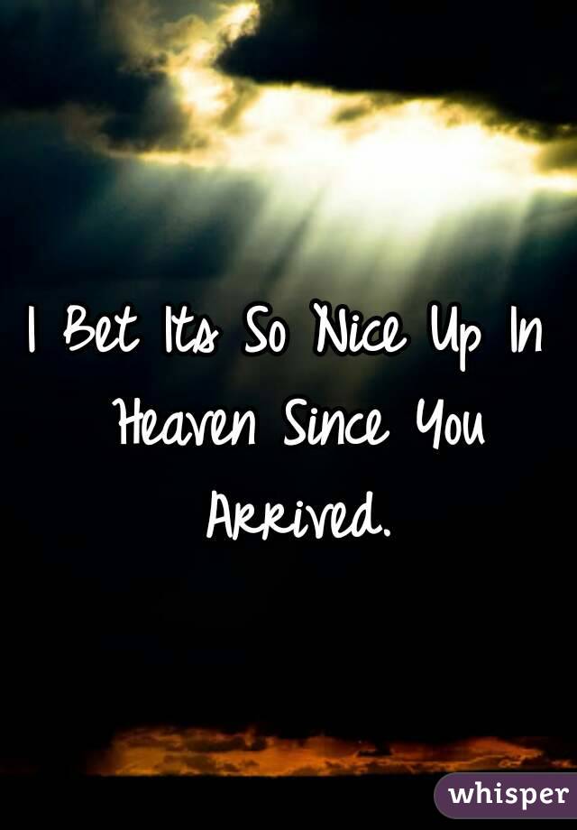 I Bet Its So Nice Up In Heaven Since You Arrived.