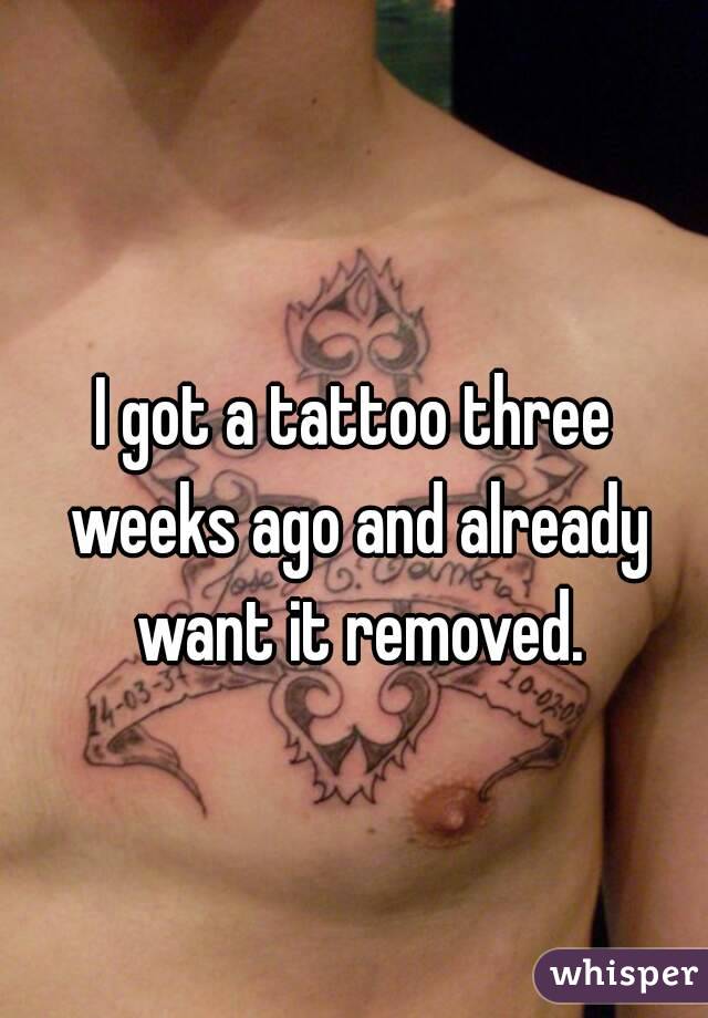 I got a tattoo three weeks ago and already want it removed.