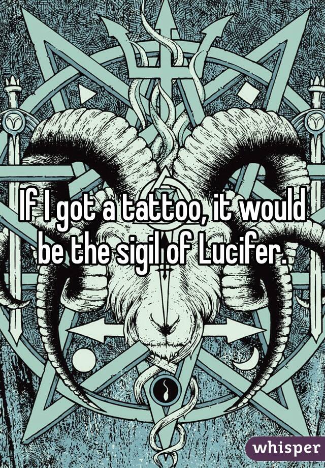 If I got a tattoo, it would be the sigil of Lucifer.